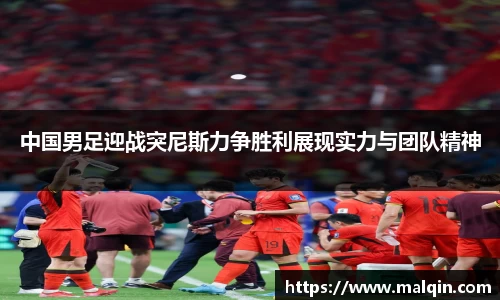 中国男足迎战突尼斯力争胜利展现实力与团队精神