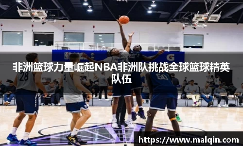 非洲篮球力量崛起NBA非洲队挑战全球篮球精英队伍